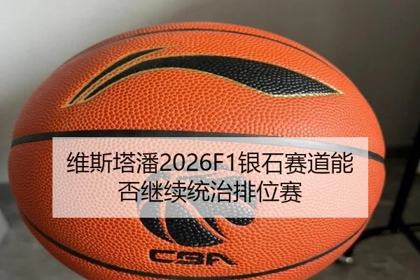 维斯塔潘2026F1银石赛道能否继续统治排位赛